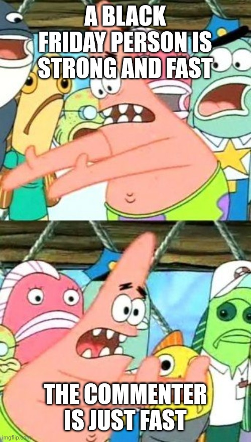 Put It Somewhere Else Patrick Meme | A BLACK FRIDAY PERSON IS STRONG AND FAST THE COMMENTER IS JUST FAST | image tagged in memes,put it somewhere else patrick | made w/ Imgflip meme maker