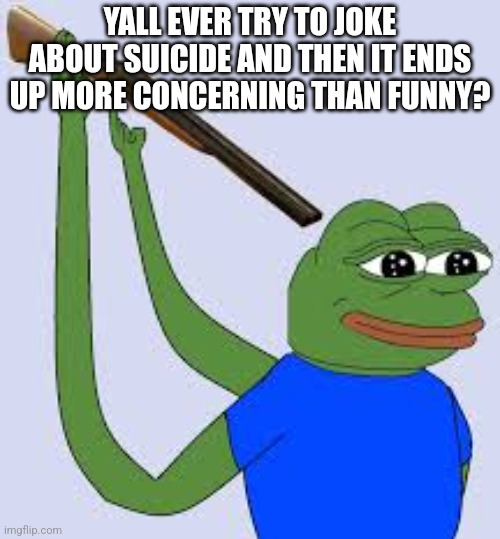 Like more concerning then it has to be | YALL EVER TRY TO JOKE ABOUT SUICIDE AND THEN IT ENDS UP MORE CONCERNING THAN FUNNY? | image tagged in shotgun suicide pepe | made w/ Imgflip meme maker