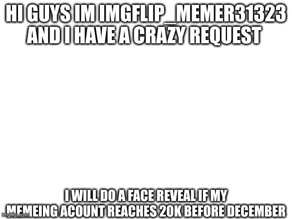 Excited | HI GUYS IM IMGFLIP_MEMER31323 AND I HAVE A CRAZY REQUEST; I WILL DO A FACE REVEAL IF MY MEMEING ACOUNT REACHES 20K BEFORE DECEMBER | image tagged in memes | made w/ Imgflip meme maker