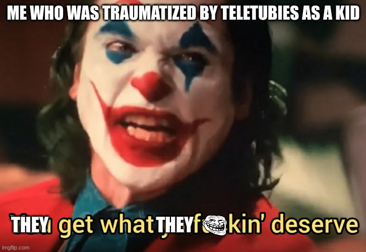 You get what ya f***ing deserve Joker | ME WHO WAS TRAUMATIZED BY TELETUBIES AS A KID THEY                               THEY | image tagged in you get what ya f ing deserve joker | made w/ Imgflip meme maker