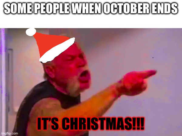 It’s November people | SOME PEOPLE WHEN OCTOBER ENDS; IT’S CHRISTMAS!!! | image tagged in christmas,october | made w/ Imgflip meme maker