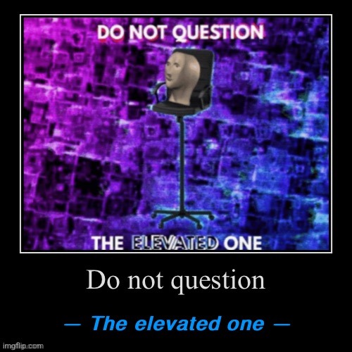 The elevated one | image tagged in do not question the elevated one | made w/ Imgflip meme maker