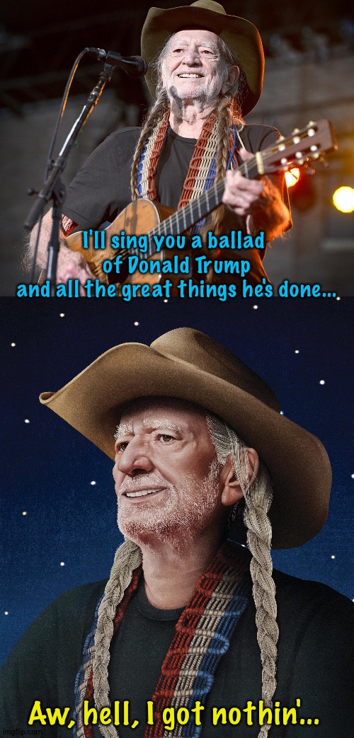 Sing it, Willie...or not... | I'll sing you a ballad 
of Donald Trump
and all the great things he's done... Aw, hell, I got nothin'... | image tagged in willie nelson | made w/ Imgflip meme maker