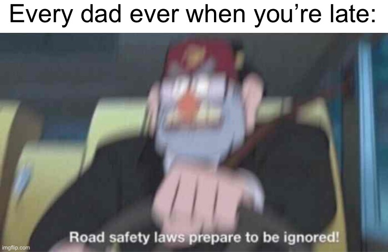 Fr | Every dad ever when you’re late: | image tagged in road safety laws prepare to be ignored | made w/ Imgflip meme maker
