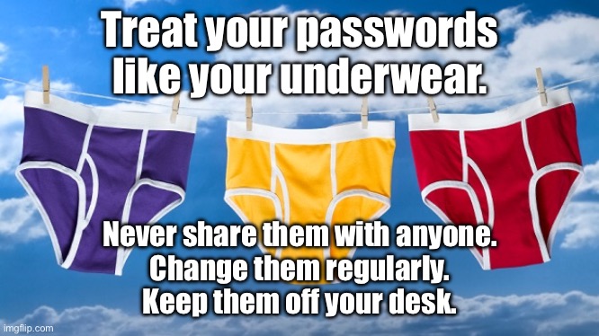 Passwords like underwear | Treat your passwords like your underwear. Never share them with anyone.
Change them regularly.
Keep them off your desk. | image tagged in underwear,never share,change regular,keep off desk,passwords | made w/ Imgflip meme maker