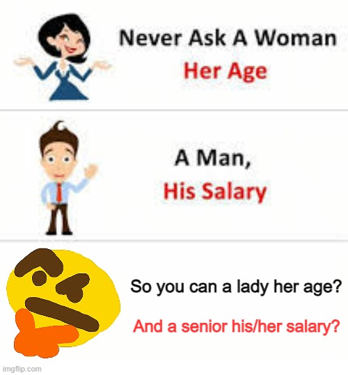 I'm Correct. | So you can a lady her age? And a senior his/her salary? | image tagged in never ask a woman her age,why are you booing me i'm right,yes,cry,hehehe,can't argue with that / technically not wrong | made w/ Imgflip meme maker