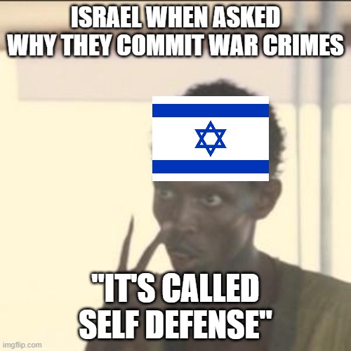 2023 israel-palestine war be like #freepalestine | ISRAEL WHEN ASKED WHY THEY COMMIT WAR CRIMES; "IT'S CALLED SELF DEFENSE" | image tagged in memes,look at me | made w/ Imgflip meme maker