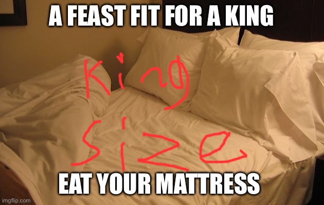 Bed | A FEAST FIT FOR A KING; EAT YOUR MATTRESS | image tagged in bed | made w/ Imgflip meme maker