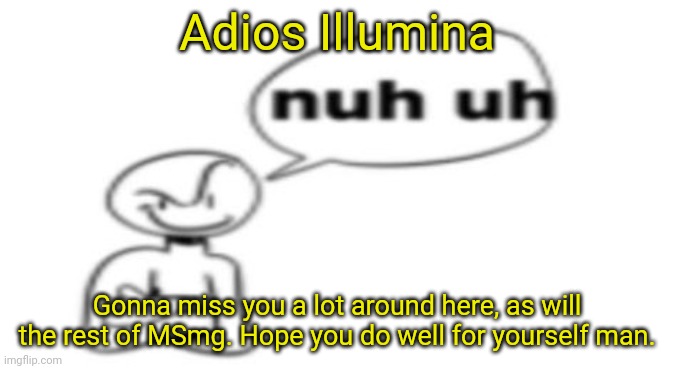 Nuh uh | Adios Illumina; Gonna miss you a lot around here, as will the rest of MSmg. Hope you do well for yourself man. | image tagged in nuh uh | made w/ Imgflip meme maker