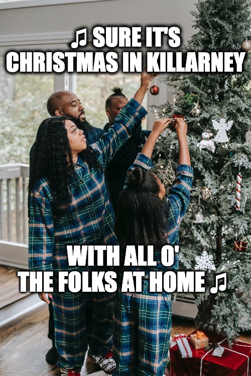 Christmas in Killarney by ing Crosby | ♫ SURE IT'S CHRISTMAS IN KILLARNEY; WITH ALL O' THE FOLKS AT HOME ♫ | image tagged in christmas | made w/ Imgflip meme maker