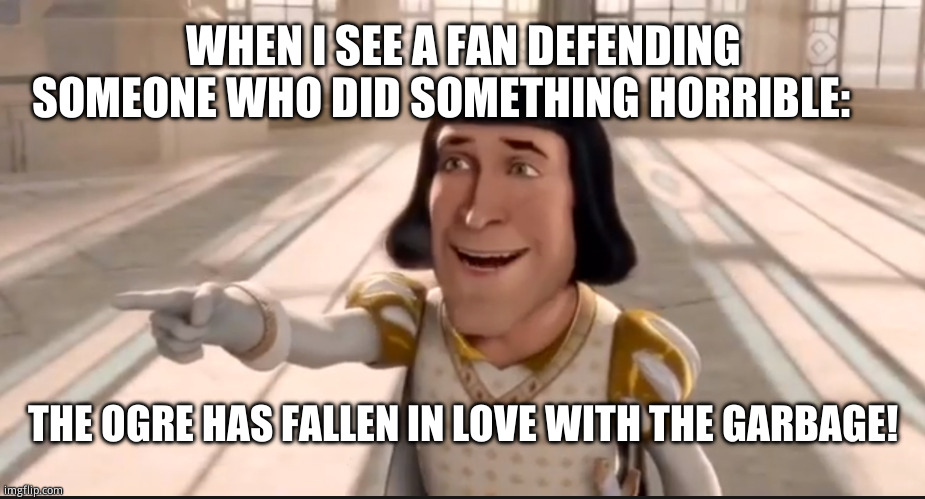 You'll just look desperate | WHEN I SEE A FAN DEFENDING SOMEONE WHO DID SOMETHING HORRIBLE:; THE OGRE HAS FALLEN IN LOVE WITH THE GARBAGE! | image tagged in the ogre has fallen in love with the princess,funny memes,average fan vs average enjoyer,disappointed muhammad sarim akhtar | made w/ Imgflip meme maker