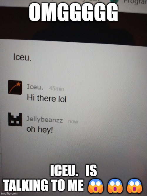 OMGGGGG; ICEU.   IS TALKING TO ME 😱😱😱 | made w/ Imgflip meme maker