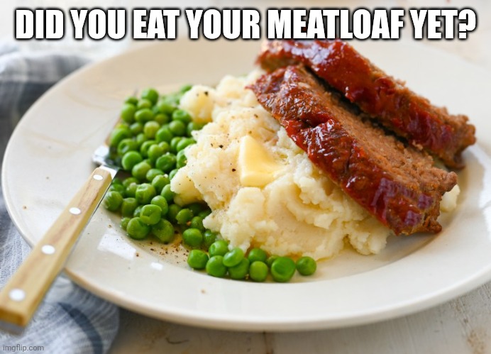 Meatloaf Monday | DID YOU EAT YOUR MEATLOAF YET? | image tagged in important,facts | made w/ Imgflip meme maker