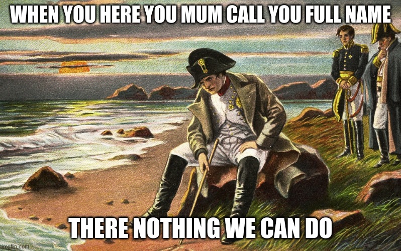 ahhhhh | WHEN YOU HERE YOU MUM CALL YOU FULL NAME; THERE NOTHING WE CAN DO | image tagged in napoleon | made w/ Imgflip meme maker