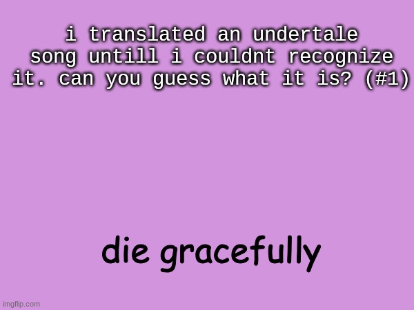this is stupid, but so am i | i translated an undertale song untill i couldnt recognize it. can you guess what it is? (#1); die gracefully | made w/ Imgflip meme maker