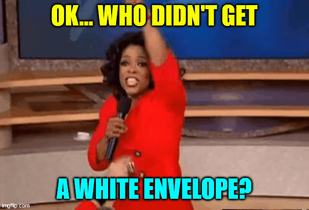 Oprah Giving Away Stuff | OK... WHO DIDN'T GET A WHITE ENVELOPE? | image tagged in oprah giving away stuff | made w/ Imgflip meme maker