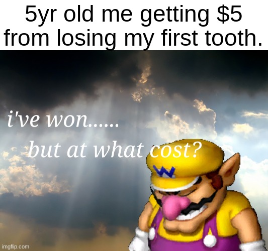 i actually thought it would be gone forever | 5yr old me getting $5 from losing my first tooth. | image tagged in i have won but at what cost | made w/ Imgflip meme maker