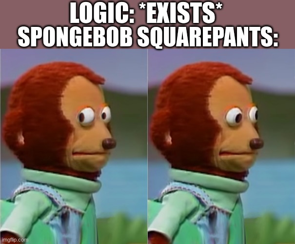 Explain to me how he cooks burgers on a fire UNDER F**KING WATER???? | LOGIC: *EXISTS*; SPONGEBOB SQUAREPANTS: | image tagged in puppet monkey looking away,spongebob,spongebob squarepants,logic | made w/ Imgflip meme maker