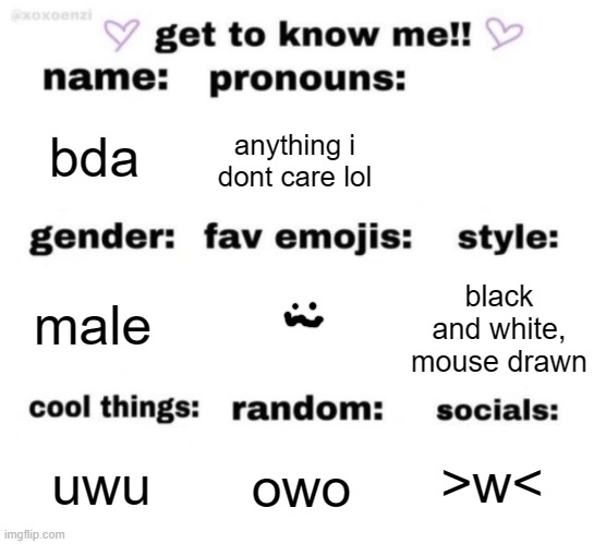 -w- | bda; anything i dont care lol; black and white, mouse drawn; male; >w<; owo; uwu | image tagged in get to know me but better | made w/ Imgflip meme maker