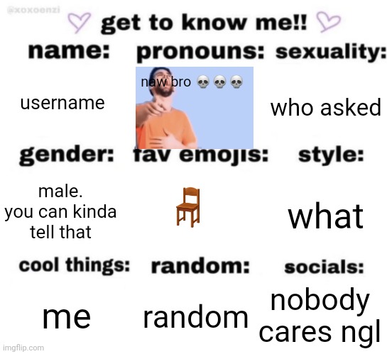 get to know me but better | username; naw bro 💀💀💀; who asked; 🪑; what; male. you can kinda tell that; nobody cares ngl; random; me | image tagged in get to know me but better | made w/ Imgflip meme maker