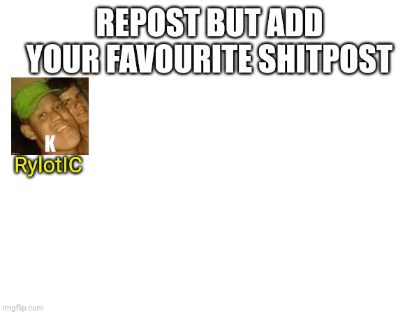 REPOST BUT ADD YOUR FAVOURITE SHITPOST; RylotIC | made w/ Imgflip meme maker