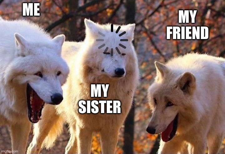 Laughing wolf | ME MY SISTER MY FRIEND | image tagged in laughing wolf | made w/ Imgflip meme maker