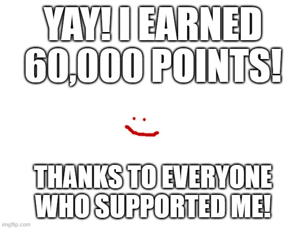 Thanks everyone! | YAY! I EARNED 60,000 POINTS! THANKS TO EVERYONE WHO SUPPORTED ME! | image tagged in idk,tag,ha ha tags go brr,why are you reading the tags,stop reading the tags,oh wow are you actually reading these tags | made w/ Imgflip meme maker