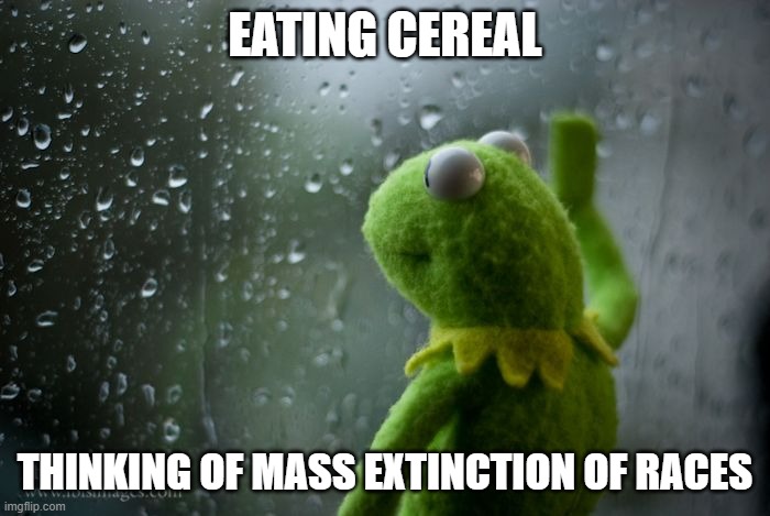 (crunch) | EATING CEREAL; THINKING OF MASS EXTINCTION OF RACES | image tagged in kermit window | made w/ Imgflip meme maker