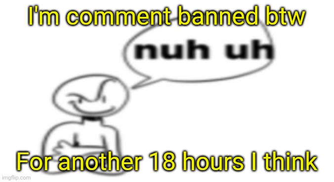 Nuh uh | I'm comment banned btw; For another 18 hours I think | image tagged in nuh uh | made w/ Imgflip meme maker