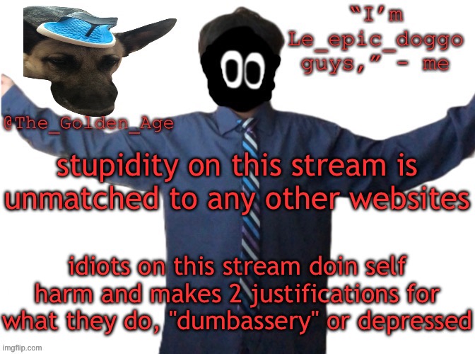 delted's slippa dawg temp (thanks Behapp) | stupidity on this stream is unmatched to any other websites; idiots on this stream doin self harm and makes 2 justifications for what they do, "dumbassery" or depressed | image tagged in delted's slippa dawg temp thanks behapp | made w/ Imgflip meme maker