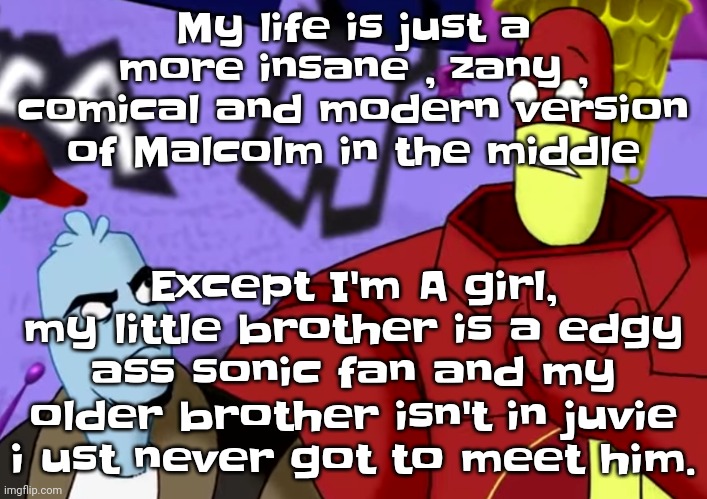 Damn. | My life is just a more insane , zany , comical and modern version of Malcolm in the middle; Except I'm A girl, my little brother is a edgy ass sonic fan and my older brother isn't in juvie i ust never got to meet him. | made w/ Imgflip meme maker