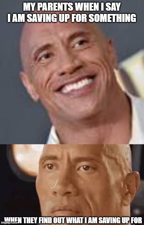MY PARENTS WHEN I SAY I AM SAVING UP FOR SOMETHING; WHEN THEY FIND OUT WHAT I AM SAVING UP FOR | image tagged in dwayne johnson | made w/ Imgflip meme maker