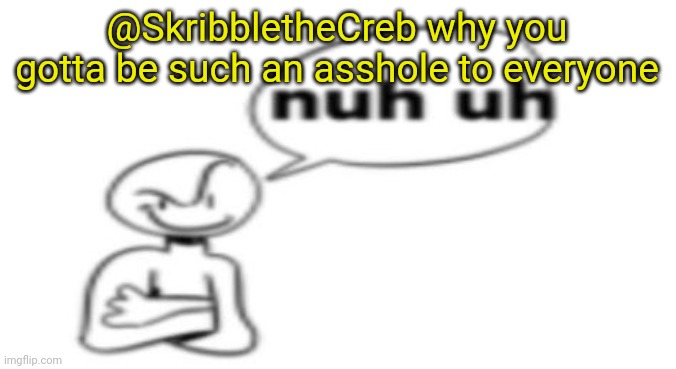 Nuh uh | @SkribbletheCreb why you gotta be such an asshole to everyone | image tagged in nuh uh | made w/ Imgflip meme maker