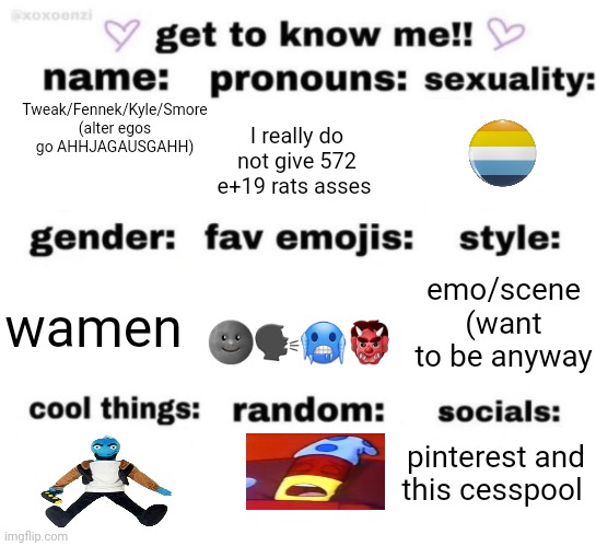 neyeuyeh | Tweak/Fennek/Kyle/Smore (alter egos go AHHJAGAUSGAHH); I really do not give 572 e+19 rats asses; emo/scene (want to be anyway; wamen; 🌚🗣🥶👹; pinterest and this cesspool | image tagged in get to know me but better | made w/ Imgflip meme maker