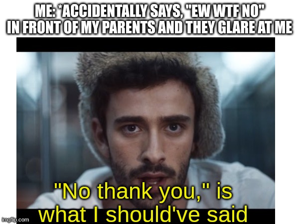 Even if I just say "Frick" in front of them, they get angry | ME: *ACCIDENTALLY SAYS, "EW WTF NO" IN FRONT OF MY PARENTS AND THEY GLARE AT ME; "No thank you," is what I should've said | image tagged in ajr,music,parents | made w/ Imgflip meme maker