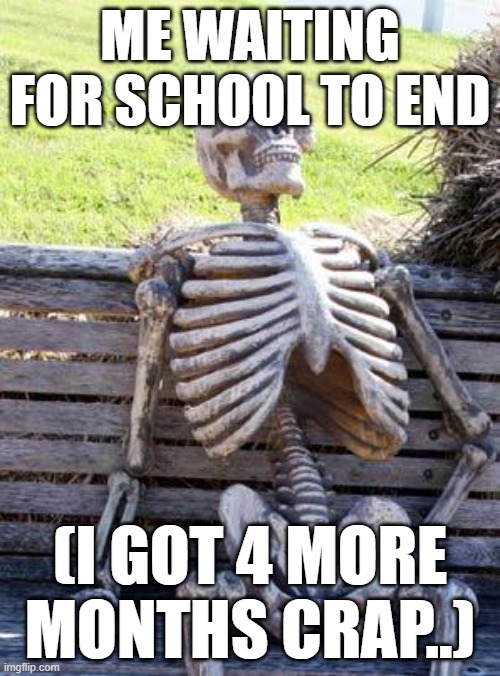 Waiting Skeleton Meme | ME WAITING FOR SCHOOL TO END; (I GOT 4 MORE MONTHS CRAP..) | image tagged in memes,waiting skeleton | made w/ Imgflip meme maker