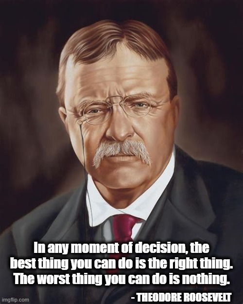A lot of the worse thing going on these days | In any moment of decision, the best thing you can do is the right thing. The worst thing you can do is nothing. - THEODORE ROOSEVELT | image tagged in theodore roosevelt,teddy roosevelt,teddy roosevelt quote | made w/ Imgflip meme maker