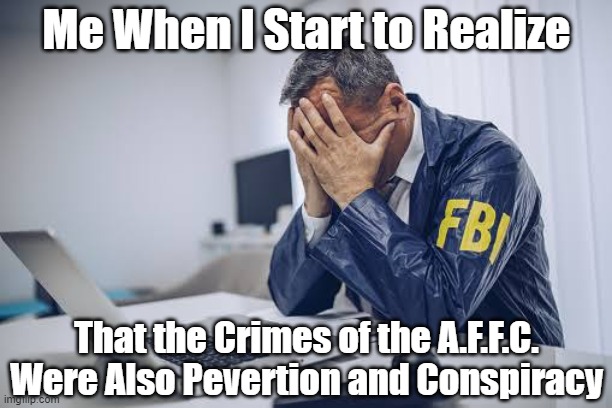 What Was the World Turned Into... | Me When I Start to Realize; That the Crimes of the A.F.F.C. Were Also Pevertion and Conspiracy | image tagged in distressed fbi agent,pro-fandom,exposed | made w/ Imgflip meme maker