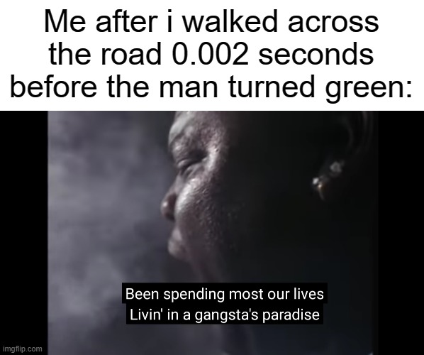 me | Me after i walked across the road 0.002 seconds before the man turned green: | image tagged in blank white template,gangstas paradise | made w/ Imgflip meme maker