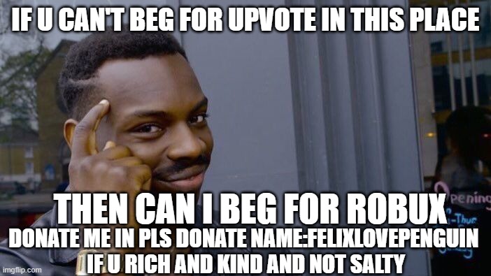 imma genuis | IF U CAN'T BEG FOR UPVOTE IN THIS PLACE; THEN CAN I BEG FOR ROBUX; DONATE ME IN PLS DONATE NAME:FELIXLOVEPENGUIN 
IF U RICH AND KIND AND NOT SALTY | image tagged in memes,roll safe think about it,begging,roblox,bobux,robux | made w/ Imgflip meme maker