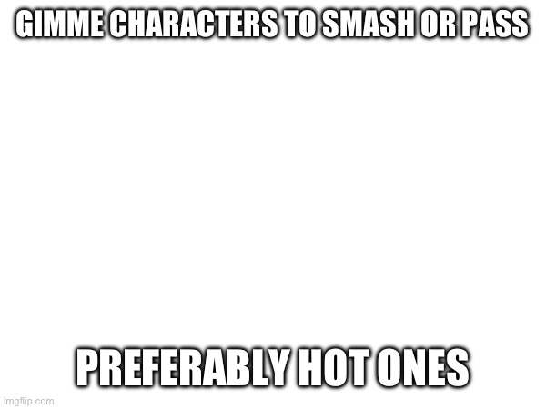 GIMME CHARACTERS TO SMASH OR PASS; PREFERABLY HOT ONES | made w/ Imgflip meme maker