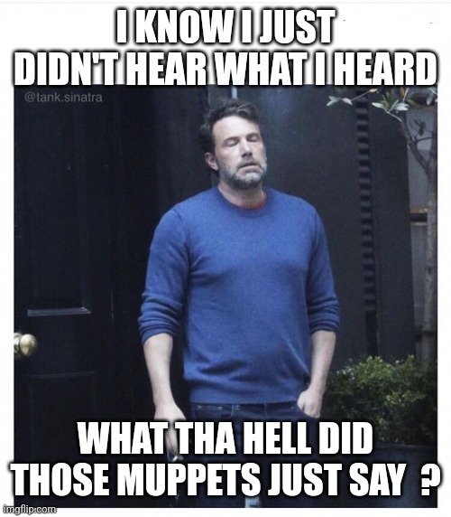 Ben affleck smoking | I KNOW I JUST DIDN'T HEAR WHAT I HEARD WHAT THA HELL DID THOSE MUPPETS JUST SAY  ? | image tagged in ben affleck smoking | made w/ Imgflip meme maker