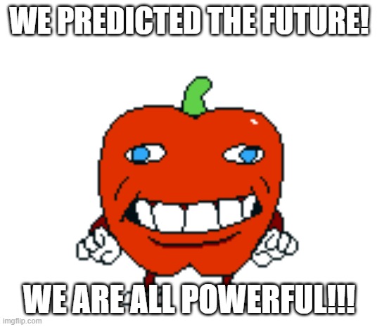 front facing pepperman | WE PREDICTED THE FUTURE! WE ARE ALL POWERFUL!!! | image tagged in front facing pepperman | made w/ Imgflip meme maker