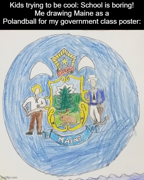polandball art is cute | Kids trying to be cool: School is boring!
Me drawing Maine as a Polandball for my government class poster: | image tagged in art,drawings,countryballs,maine,united states,school | made w/ Imgflip meme maker