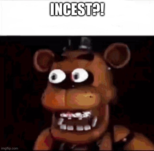 Shocked Freddy Fazbear | INCEST?! | image tagged in shocked freddy fazbear | made w/ Imgflip meme maker