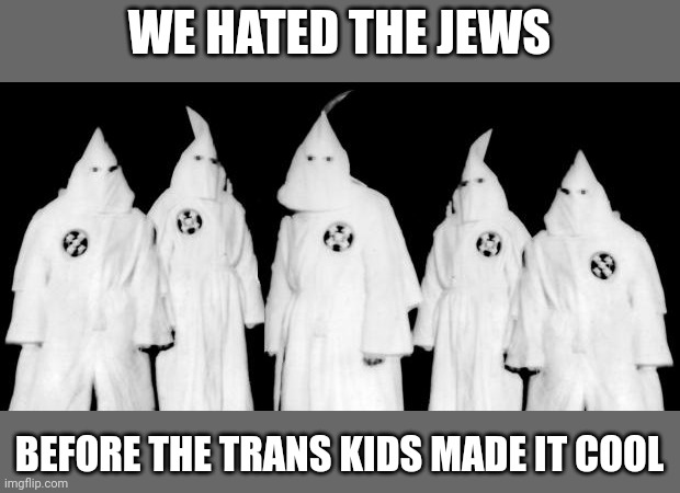 kkk | WE HATED THE JEWS; BEFORE THE TRANS KIDS MADE IT COOL | image tagged in kkk | made w/ Imgflip meme maker