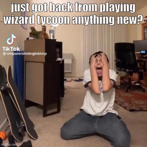 me rn | just got back from playing wizard tycoon anything new? | image tagged in me rn | made w/ Imgflip meme maker