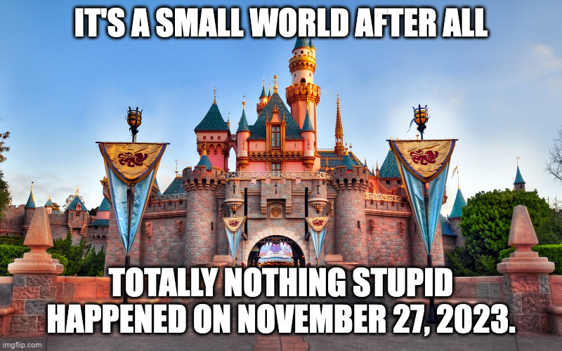 Totally... | IT'S A SMALL WORLD AFTER ALL; TOTALLY NOTHING STUPID HAPPENED ON NOVEMBER 27, 2023. | image tagged in disneyland,hilarious history | made w/ Imgflip meme maker