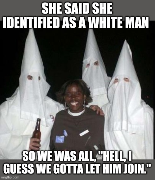 kkk | SHE SAID SHE IDENTIFIED AS A WHITE MAN; SO WE WAS ALL, "HELL, I GUESS WE GOTTA LET HIM JOIN." | image tagged in kkk | made w/ Imgflip meme maker