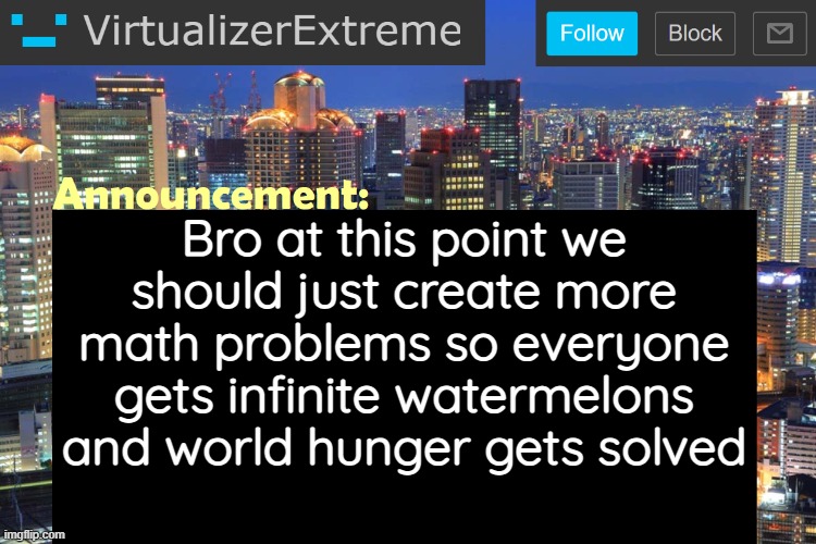 Virtualizer Updated Announcement | Bro at this point we should just create more math problems so everyone gets infinite watermelons and world hunger gets solved | image tagged in virtualizerextreme updated announcement | made w/ Imgflip meme maker